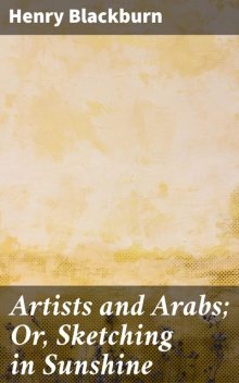 Artists and Arabs; Or, Sketching in Sunshine, Henry Blackburn