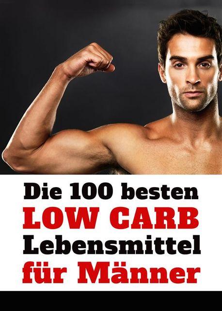 Die 100 besten Low Carb Lebensmittel für Männer – Mehr Muskeln, weniger Fett: Flacher Bauch, Sixpack und definierte Muskeln mit der richtigen Ernährung, Jaromir Cavelius