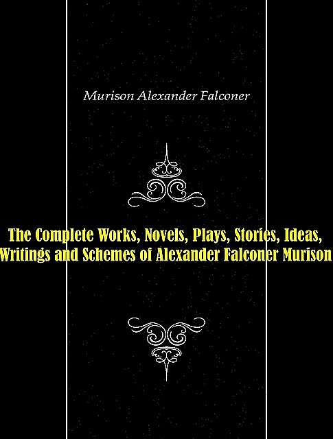 The Complete Works, Novels, Plays, Stories, Ideas, Writings and Schemes of Alexander Falconer Murison, Alexander Falconer Murison