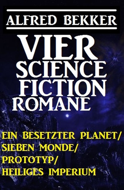 Vier Alfred Bekker Science Fiction Romane: Ein besetzter Planet/ Sieben Monde/ Prototyp/ Heiliges Imperium, Alfred Bekker