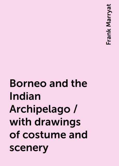 Borneo and the Indian Archipelago / with drawings of costume and scenery, Frank Marryat