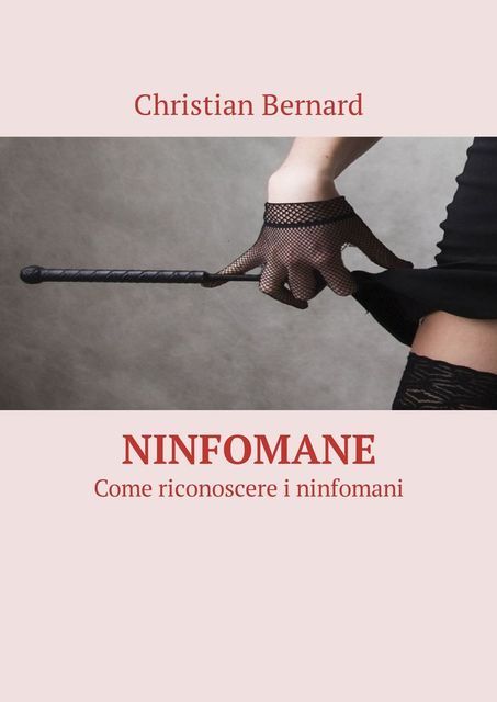 Ninfomane. Come riconoscere i ninfomani, Christian Bernard