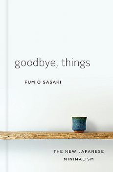 Goodbye, Things: On Minimalist Living, Fumio Sasaki