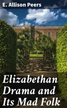 Elizabethan Drama and Its Mad Folk, E.Allison Peers
