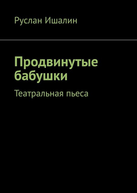 Продвинутые бабушки. Театральная пьеса, Руслан Ишалин