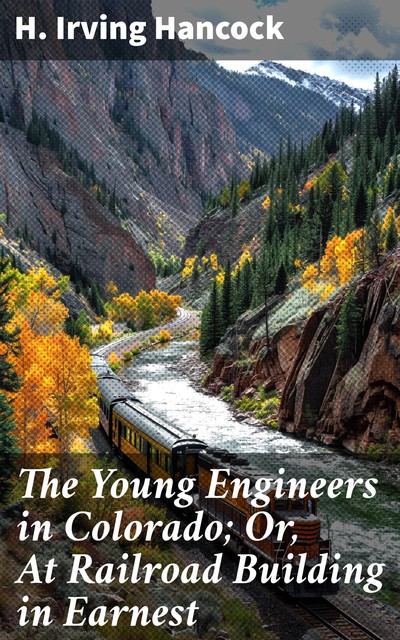 The Young Engineers in Colorado; Or, At Railroad Building in Earnest, H.Irving Hancock