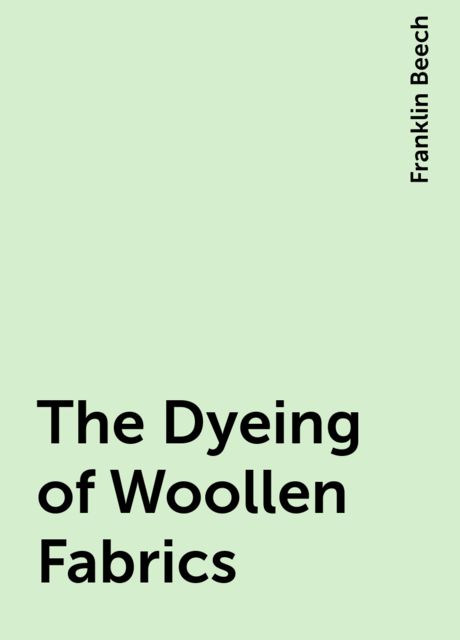 The Dyeing of Woollen Fabrics, Franklin Beech