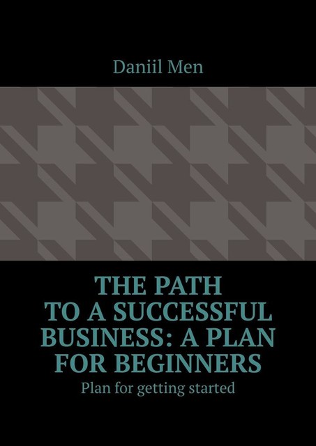 The path to a successful business: a plan for beginners. Plan for getting started, Daniil Men