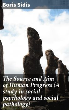 The Source and Aim of Human Progress (A study in social psychology and social pathology), Boris Sidis
