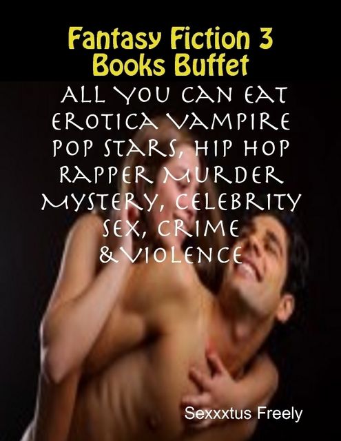 Fantasy Fiction 3 Books Buffet: All You Can Eat Erotica Vampire Pop Stars, Hip Hop Rapper Murder Mystery, Celebrity Sex, Crime &Violence, Sexxxtus Freely