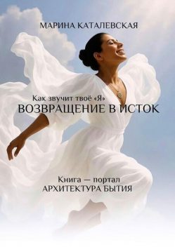 Как звучит твое «Я». Возвращение в исток. Архитектура бытия, Марина Каталевская