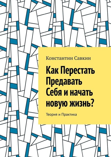 Как перестать предавать себя и начать новую жизнь?. Теория и практика, Константин Савкин