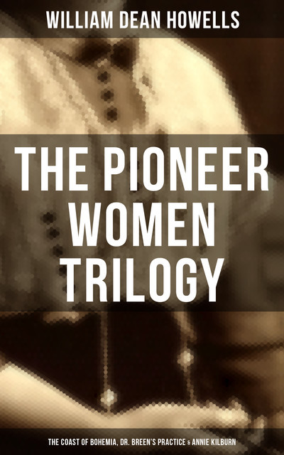 The Pioneer Women Trilogy: The Coast of Bohemia, Dr. Breen's Practice & Annie Kilburn, William Dean Howells