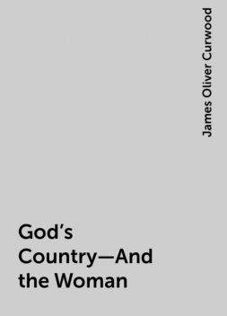 God's Country—And the Woman, James Oliver Curwood