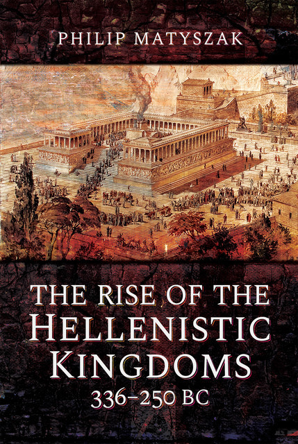 The Rise of the Hellenistic Kingdoms 336–250 BC, Philip Matyszak
