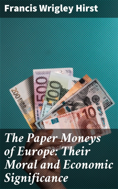 The Paper Moneys of Europe: Their Moral and Economic Significance, Francis W. Hirst