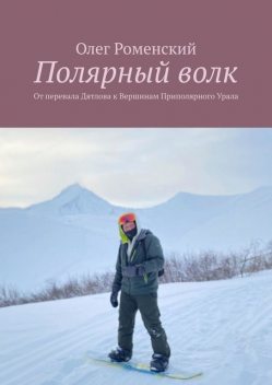 Полярный волк. От перевала Дятлова к вершинам Приполярного Урала, Олег Роменский