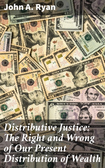 Distributive Justice: The Right and Wrong of Our Present Distribution of Wealth, John Ryan