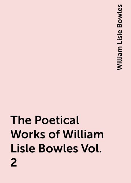 The Poetical Works of William Lisle Bowles Vol. 2, William Lisle Bowles