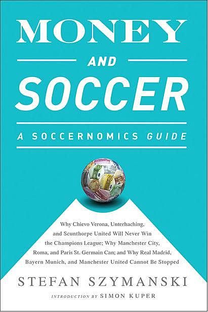 Money and Soccer: A Soccernomics Guide: Why Chievo Verona, Unterhaching, and Scunthorpe United Will Never Win the Champions League, Why Manchester City, … and Manchester United Cannot Be Stopped, Stefan Szymanski