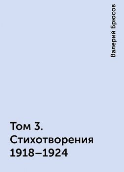 Том 3. Стихотворения 1918–1924, Валерий Брюсов