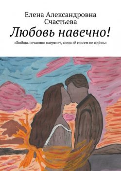 Любовь навечно!. «Любовь нечаянно нагрянет, когда ее совсем не ждешь», Елена Счастьева