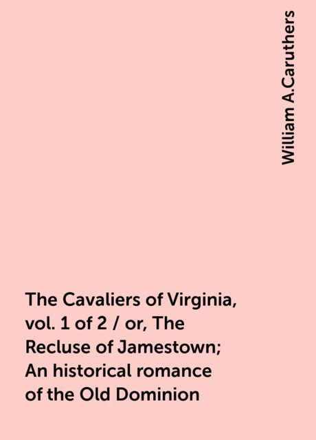 The Cavaliers of Virginia, vol. 1 of 2 / or, The Recluse of Jamestown; An historical romance of the Old Dominion, William A.Caruthers