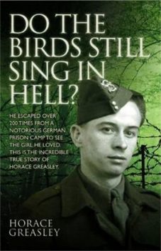 Do the Birds Still Sing in Hell? – He escaped over 200 times from a notorious German prison camp to see the girl he loved. This is the incredible true story of Horace Greasley, Horace Greasley, Ken Scott