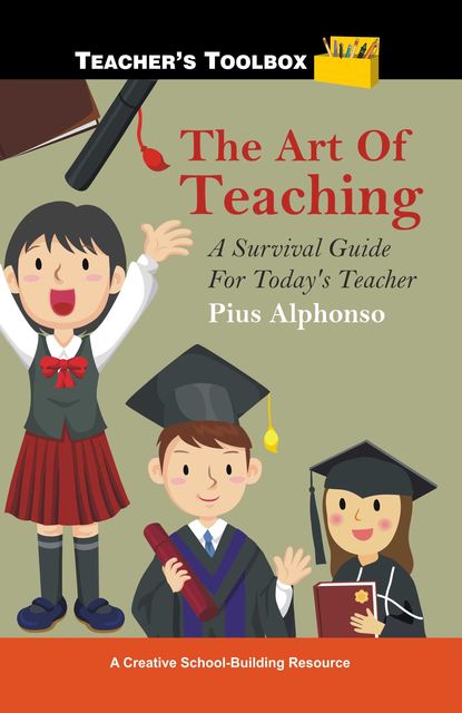 The Art of Teaching: A Survival Guide for Today's Teacher, Pius Alphonso