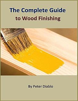 The Complete Guide to Wood Finishing, Peter Diablo