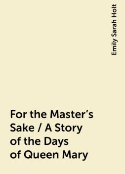 For the Master's Sake / A Story of the Days of Queen Mary, Emily Sarah Holt