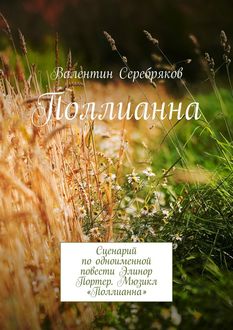 Поллианна. Сценарий по одноименной повести Элинор Портер. Мюзикл «Поллианна», Валентин Серебряков