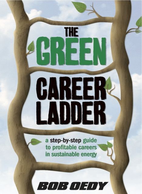The Green Career Ladder: A Step-By-Step Guide to Profitable Careers In Sustainable Energy, Bob J.D. Oedy