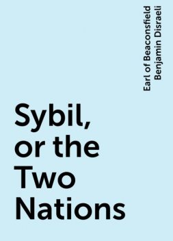 Sybil, or the Two Nations, Earl of Beaconsfield Benjamin Disraeli