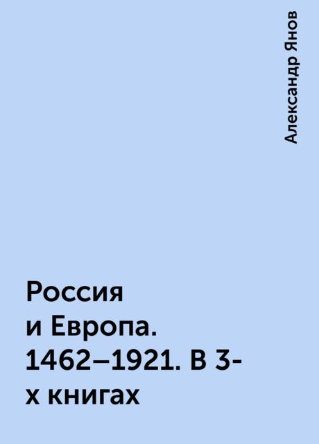 Россия и Европа. 1462–1921. В 3-х книгах, Александр Янов