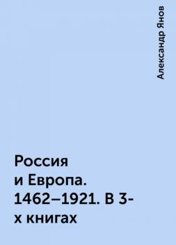 Россия и Европа. 1462–1921. В 3-х книгах, Александр Янов