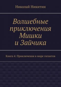 Волшебные приключения Мишки и Зайчика. Книга 4: Приключения в мире гигантов, Николай Никитин