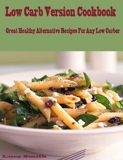 Low Carb Version Cookbook : Great Healthy Alternative Recipes for Any Low Carber, Lucy Smith