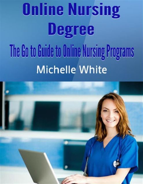 Online Nursing Degree: The Go to Guide to Online Nursing Programs, Michelle White