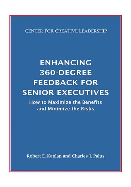 Enhancing 360-Degree Feedback for Senior Executives: How to Maximize the Benefits and Minimize the Risks, Robert Kaplan, Charles J. Palus