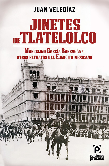 Jinetes de Tlatelolco. Marcelino García Barragán y otros retratos del Ejército Mexicano, Juan Veledíaz Álvarez