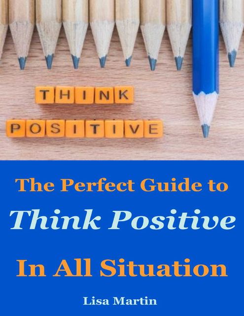 Think Positive : The Perfect Guide to Think Positive In All Situation, Lisa Martin