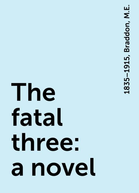 The fatal three : a novel, 1835–1915, Braddon, M.E.