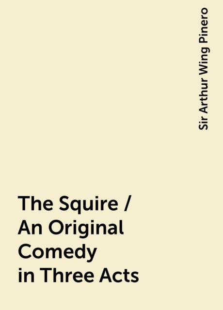 The Squire / An Original Comedy in Three Acts, Sir Arthur Wing Pinero