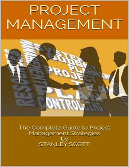 Project Management: The Complete Guide to Project Management Strategies, Stanley Scott