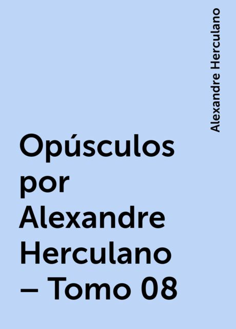 Opúsculos por Alexandre Herculano – Tomo 08, Alexandre Herculano