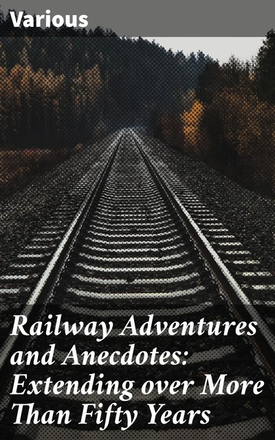 Railway Adventures and Anecdotes: Extending over More Than Fifty Years, Various