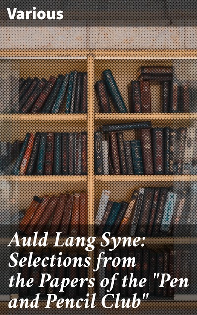 Auld Lang Syne: Selections from the Papers of the “Pen and Pencil Club”, Various