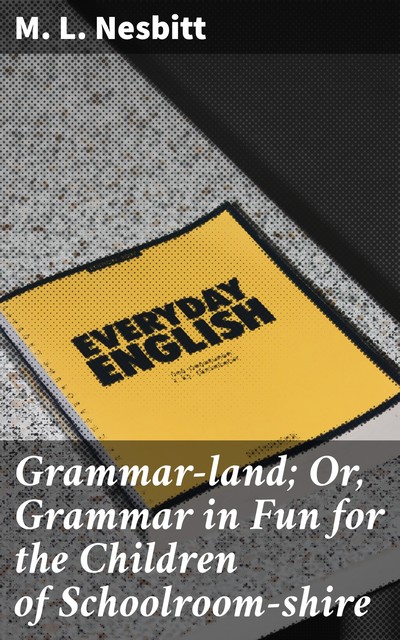 Grammar-land; Or, Grammar in Fun for the Children of Schoolroom-shire, M.L. Nesbitt