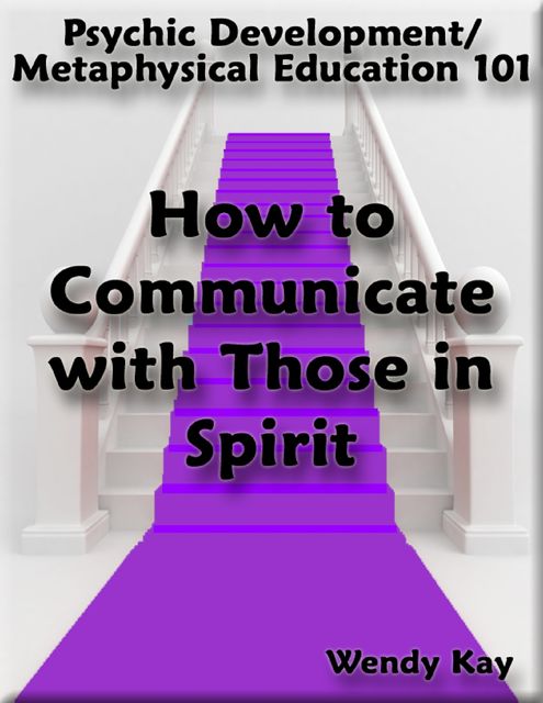 Psychic Development/Metaphysical Education 101 – How to Communicate with Those in Spirit, Wendy Kay